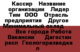 Кассир › Название организации ­ Лидер Тим, ООО › Отрасль предприятия ­ Другое › Минимальный оклад ­ 30 000 - Все города Работа » Вакансии   . Дагестан респ.,Геологоразведка п.